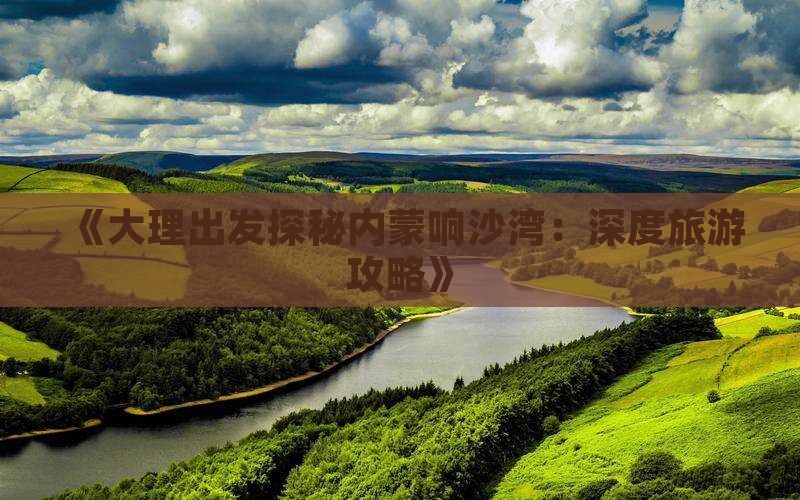 《大理出发探秘内蒙响沙湾：深度旅游攻略》