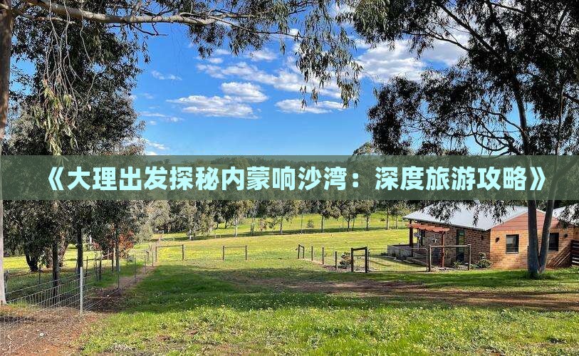 《大理出发探秘内蒙响沙湾：深度旅游攻略》