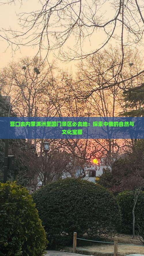 营口去内蒙满洲里国门景区必去地：探索中俄的自然与文化宝藏