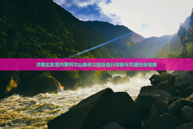 济南出发至内蒙阿尔山森林公园自由行攻略与交通住宿指南