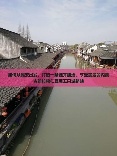 如何从雅安出发，打造一条避开拥堵、享受美景的内蒙古希拉穆仁草原五日游路峡