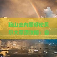 鞍山去内蒙呼伦贝尔大草原攻略：自驾与自助游经典路线详解