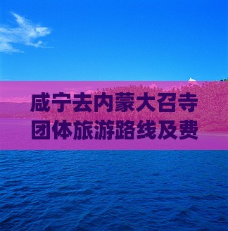 咸宁去内蒙大召寺团体旅游路线及费用
