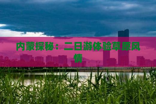 内蒙探秘：二日游体验草原风情