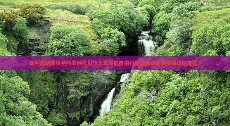 如何规划襄樊至内蒙呼伦贝尔大草原的自由行路犀解决高费用和攻略难题？