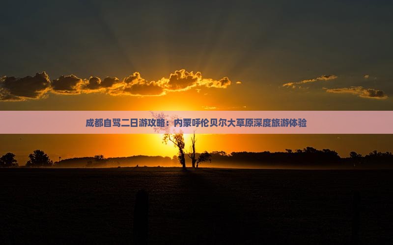 成都自驾二日游攻略:内蒙呼伦贝尔大草原深度旅游体验 成都自驾二日游攻略:内蒙呼伦贝尔大草原深度旅游体验