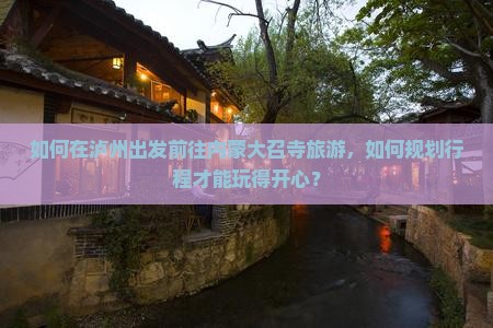 如何在泸州出发前往内蒙大召寺旅游，如何规划行程才能玩得开心？