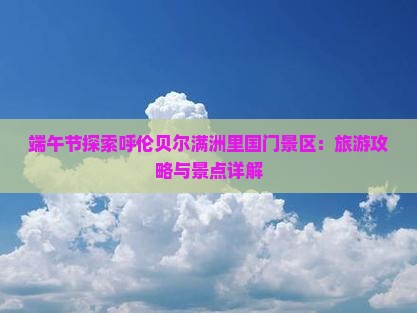 端午节探索呼伦贝尔满洲里国门景区：旅游攻略与景点详解