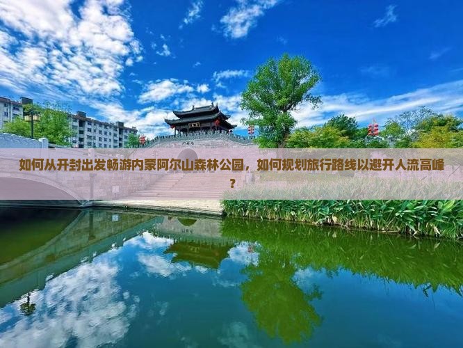 如何从开封出发畅游内蒙阿尔山森林公园，如何规划旅行路线以避开人流高峰？