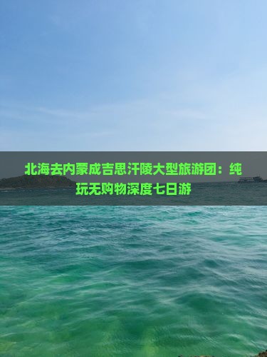 北海去内蒙成吉思汗陵大型旅游团：纯玩无购物深度七日游