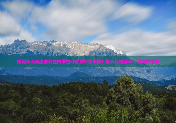 如何从海南出发前往内蒙古呼伦贝尔大草原？旅行社推荐与行程安排指南