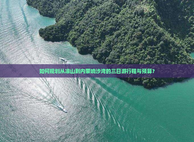 如何规划从凉山到内蒙响沙湾的三日游行程与预算？