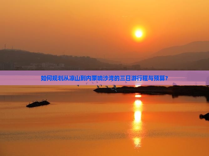 如何规划从凉山到内蒙响沙湾的三日游行程与预算？