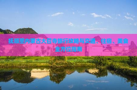 抚顺至内蒙古大召寺旅行攻略与交通、住宿、美食全方位指南