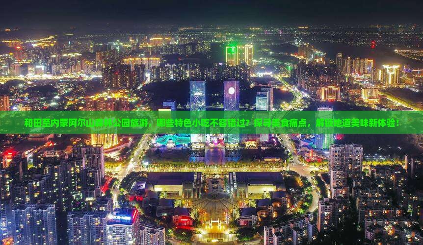 和田至内蒙阿尔山森林公园旅游，哪些特色小吃不容错过？探寻美食痛点，解锁地道美味新体验！