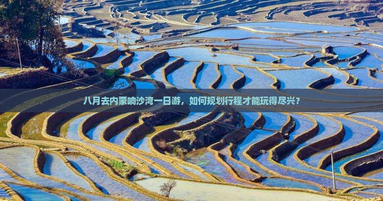 八月去内蒙响沙湾一日游，如何规划行程才能玩得尽兴？