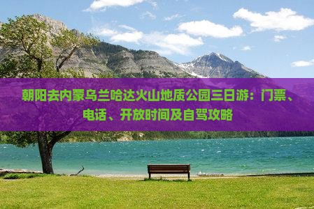 朝阳去内蒙乌兰哈达火山地质公园三日游：门票、电话、开放时间及自驾攻略