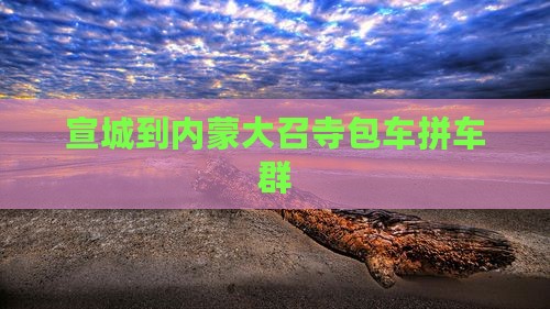 宣城到内蒙大召寺包车拼车群 宣城到内蒙大召寺包车拼车群