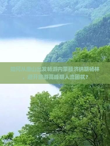 如何从唐山出发畅游内蒙额济纳胡杨林，避开旅游高峰期人流困扰？