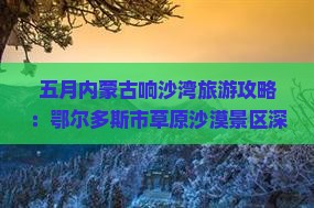 五月内蒙古响沙湾旅游攻略：鄂尔多斯市草原沙漠景区深度游体验