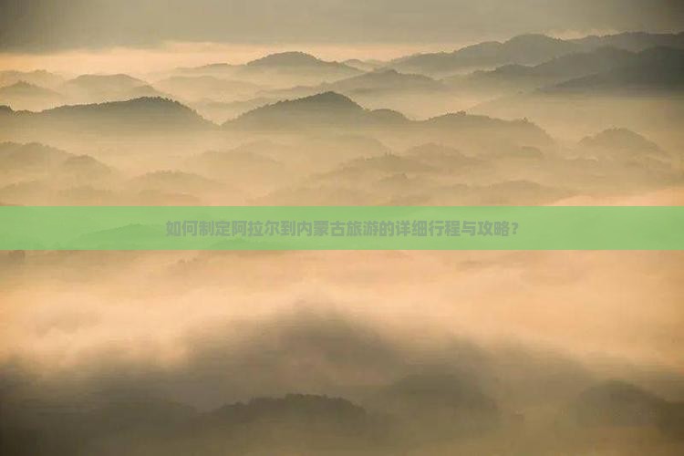 如何制定阿拉尔到内蒙古旅游的详细行程与攻略？