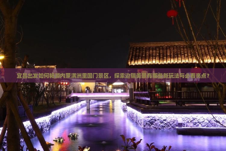 宜昌出发如何畅游内蒙满洲里国门景区，探索边疆美景有哪些新玩法与必看亮点？