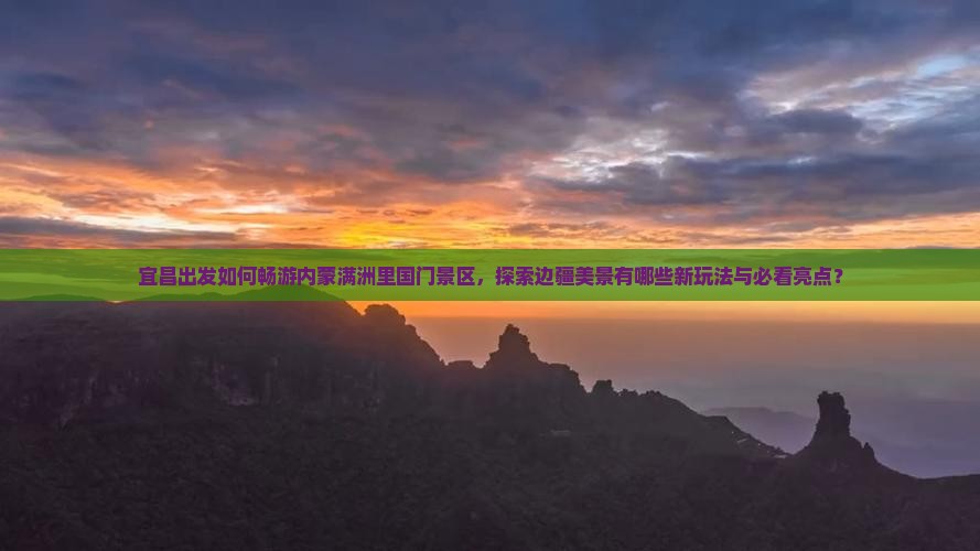 宜昌出发如何畅游内蒙满洲里国门景区，探索边疆美景有哪些新玩法与必看亮点？