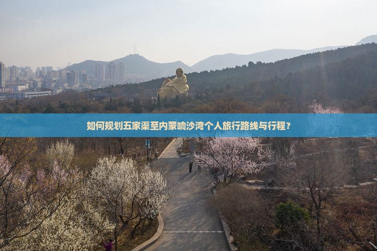 如何规划五家渠至内蒙响沙湾个人旅行路线与行程？