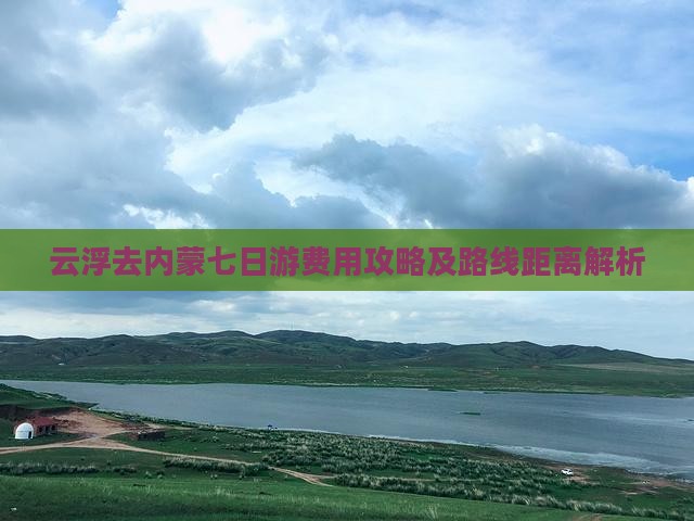 云浮去内蒙七日游费用攻略及路线距离解析