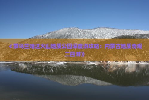 ≮蒙乌兰哈达火山地质公园深度游攻略：内蒙古地质奇观二日游》