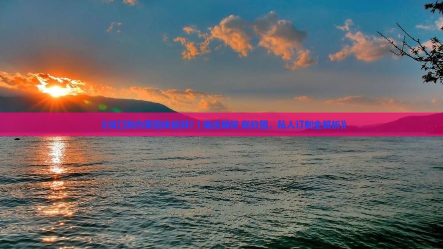 《海口到内蒙团体旅游？| 痛点解析+低价团、私人订制全解析》