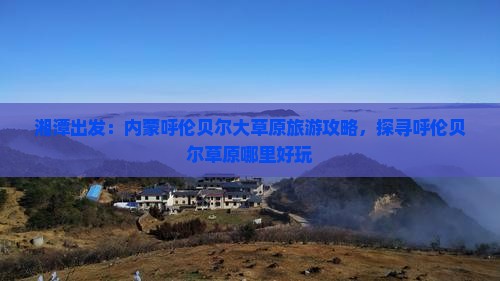 湘潭出发：内蒙呼伦贝尔大草原旅游攻略，探寻呼伦贝尔草原哪里好玩