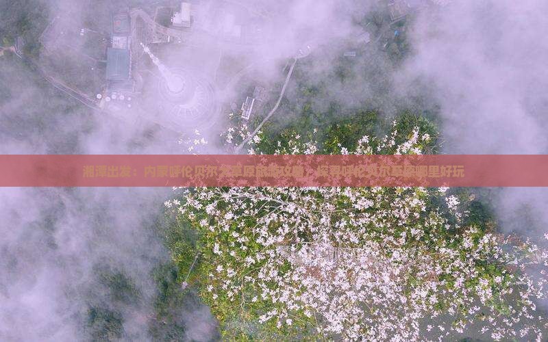 湘潭出发：内蒙呼伦贝尔大草原旅游攻略，探寻呼伦贝尔草原哪里好玩