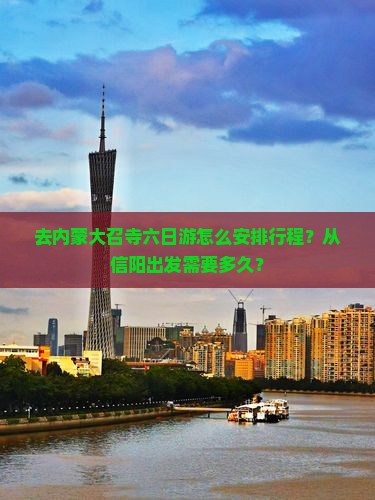 去内蒙大召寺六日游怎么安排行程？从信阳出发需要多久？