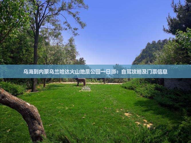 乌海到内蒙乌兰哈达火山地质公园一日游：自驾攻略及门票信息