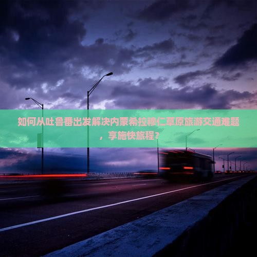 如何从吐鲁番出发解决内蒙希拉穆仁草原旅游交通难题，享施快旅程？