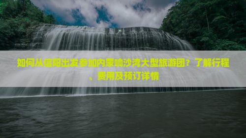 如何从信阳出发参加内蒙响沙湾大型旅游团？了解行程、费用及预订详情