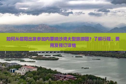 如何从信阳出发参加内蒙响沙湾大型旅游团？了解行程、费用及预订详情