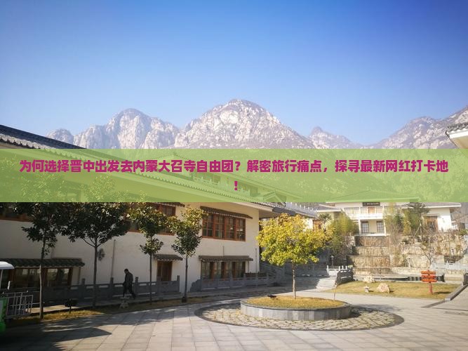 为何选择晋中出发去内蒙大召寺自由团？解密旅行痛点，探寻最新网红打卡地！