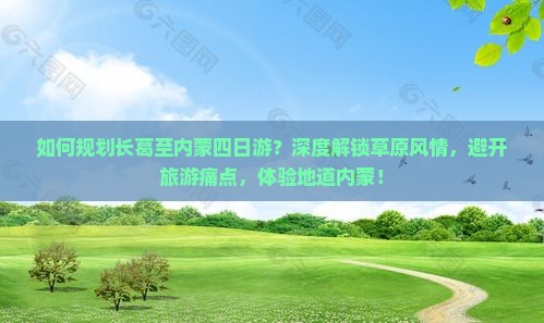 如何规划长葛至内蒙四日游？深度解锁草原风情，避开旅游痛点，体验地道内蒙！