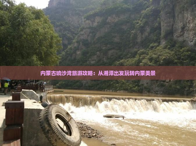 内蒙古响沙湾旅游攻略：从湘潭出发玩转内蒙美景
