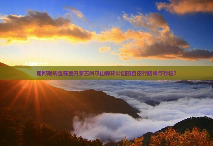如何规划玉林至内蒙古阿尔山森林公园的自由行路线与行程？