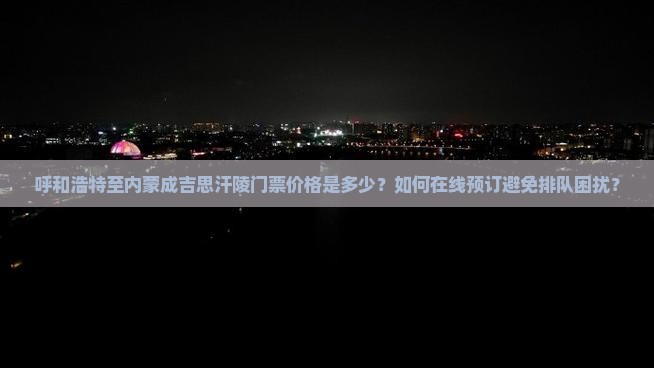 呼和浩特至内蒙成吉思汗陵门票价格是多少？如何在线预订避免排队困扰？