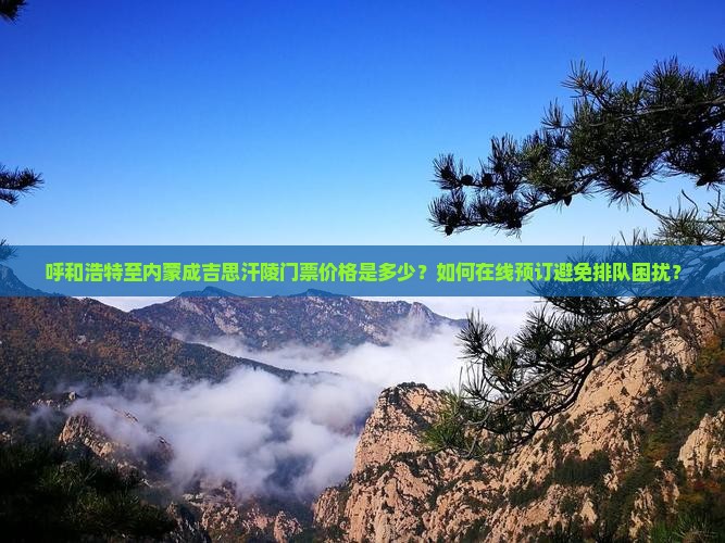 呼和浩特至内蒙成吉思汗陵门票价格是多少？如何在线预订避免排队困扰？