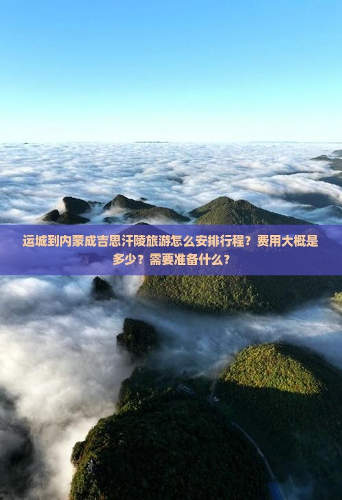 运城到内蒙成吉思汗陵旅游怎么安排行程？费用大概是多少？需要准备什么？
