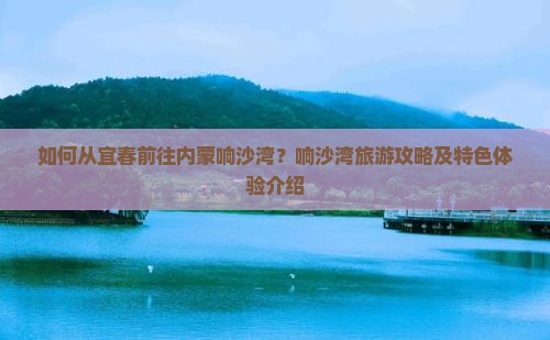 如何从宜春前往内蒙响沙湾？响沙湾旅游攻略及特色体验介绍
