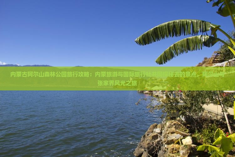 内蒙古阿尔山森林公园旅行攻略：内蒙旅游与国际旅行社共同探秘去的景点，阿尔山与张家界风光之旅