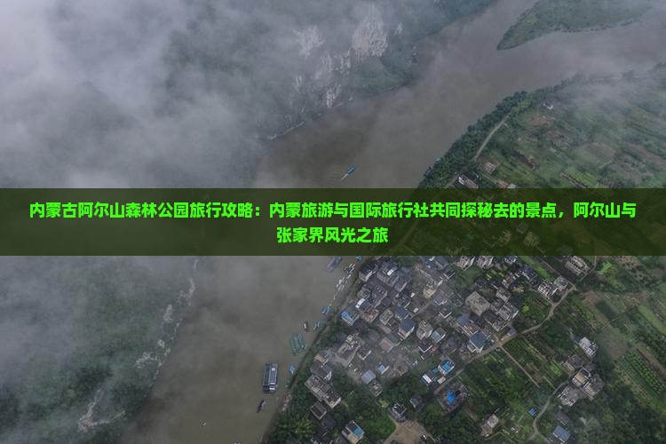 内蒙古阿尔山森林公园旅行攻略：内蒙旅游与国际旅行社共同探秘去的景点，阿尔山与张家界风光之旅