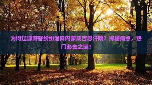 为何辽源游客纷纷涌向内蒙成吉思汗陵？探秘痛点，热门必去之谜！