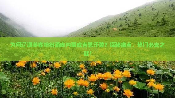 为何辽源游客纷纷涌向内蒙成吉思汗陵？探秘痛点，热门必去之谜！